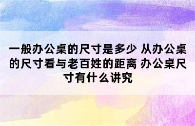 一般办公桌的尺寸是多少 从办公桌的尺寸看与老百姓的距离 办公桌尺寸有什么讲究